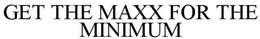 GET THE MAXX FOR THE MINIMUM trademark