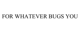 FOR WHATEVER BUGS YOU trademark