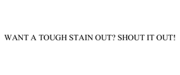 WANT A TOUGH STAIN OUT? SHOUT IT OUT! trademark