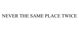 NEVER THE SAME PLACE TWICE trademark