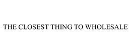 THE CLOSEST THING TO WHOLESALE trademark