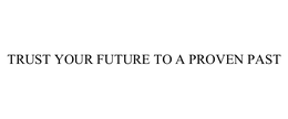 TRUST YOUR FUTURE TO A PROVEN PAST trademark