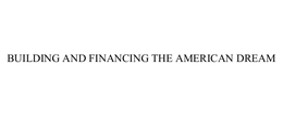 BUILDING AND FINANCING THE AMERICAN DREAM trademark