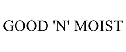 GOOD 'N' MOIST trademark