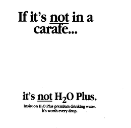 IF IT'S NOT IN A CARAFE... IT'S NOT H20 PLUS.  INSIST ON H20 PLUS PREMIUM DRINKING WATER.  IT'S WORTH EVERY DROP. trademark