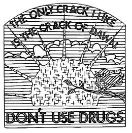 THE ONLY CRACK I LIKE IS THE CRACK OF DAWN DON'T USE DRUGS trademark