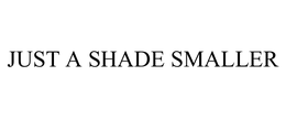 JUST A SHADE SMALLER trademark