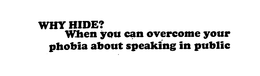 WHY HIDE? WHEN YOU CAN OVERCOME YOUR PHOBIA ABOUT SPEAKING IN PUBLIC trademark