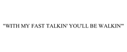"WITH MY FAST TALKIN' YOU'LL BE WALKIN'" trademark