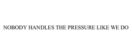 NOBODY HANDLES THE PRESSURE LIKE WE DO trademark