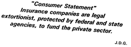 "CONSUMER STATEMENT" INSURANCE COMPANIES ARE LEGAL EXTORTIONIST PROTECTED BY FEDERAL AND STATE AGENCIES, TO FUND THE PRIVATE SECTOR. J.D.G. trademark