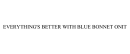 EVERYTHING'S BETTER WITH BLUE BONNET ONIT trademark
