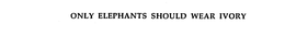 ONLY ELEPHANTS SHOULD WEAR IVORY trademark
