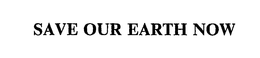 SAVE OUR EARTH NOW trademark