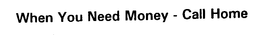 WHEN YOU NEED MONEY - CALL HOME trademark