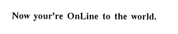 NOW YOUR'RE ONLINE TO THE WORLD. trademark