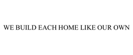 WE BUILD EACH HOME LIKE OUR OWN trademark