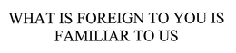 WHAT IS FOREIGN TO YOU IS FAMILIAR TO US trademark