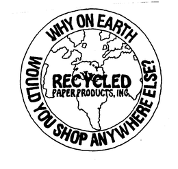 RECYCLED PAPER PRODUCTS, INC. WHY ON EARTH WOULD YOU SHOP ANYWHERE ELSE? trademark