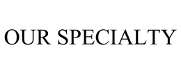 OUR SPECIALTY trademark