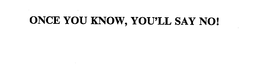 ONCE YOU KNOW, YOU'LL SAY NO! trademark