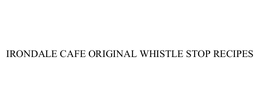 IRONDALE CAFE ORIGINAL WHISTLE STOP RECIPES trademark