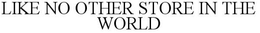 LIKE NO OTHER STORE IN THE WORLD trademark