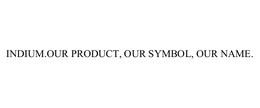 INDIUM.OUR PRODUCT, OUR SYMBOL, OUR NAME. trademark