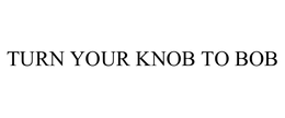 TURN YOUR KNOB TO BOB trademark