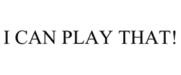 I CAN PLAY THAT! trademark