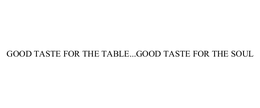 GOOD TASTE FOR THE TABLE...GOOD TASTE FOR THE SOUL trademark