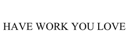 HAVE WORK YOU LOVE trademark