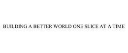 BUILDING A BETTER WORLD ONE SLICE AT A TIME trademark