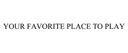 YOUR FAVORITE PLACE TO PLAY trademark