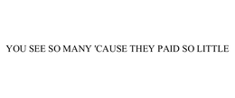 YOU SEE SO MANY 'CAUSE THEY PAID SO LITTLE trademark