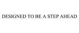 DESIGNED TO BE A STEP AHEAD trademark