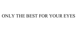 ONLY THE BEST FOR YOUR EYES trademark