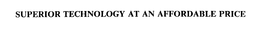 SUPERIOR TECHNOLOGY AT AN AFFORDABLE PRICE trademark