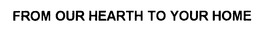 FROM OUR HEARTH TO YOUR HOME trademark