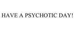 HAVE A PSYCHOTIC DAY! trademark