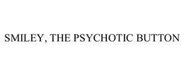 SMILEY, THE PSYCHOTIC BUTTON trademark