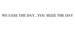 WE EASE THE DAY...YOU SEIZE THE DAY trademark