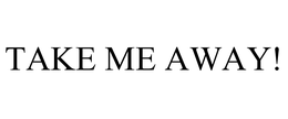 TAKE ME AWAY! trademark