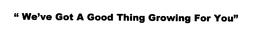 "WE'VE GOT A GOOD THING GROWING FOR YOU" trademark