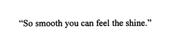 "SO SMOOTH YOU CAN FEEL THE SHINE." trademark