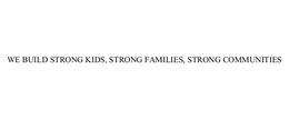 WE BUILD STRONG KIDS, STRONG FAMILIES, STRONG COMMUNITIES trademark