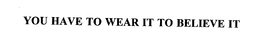 YOU HAVE TO WEAR IT TO BELIEVE IT trademark