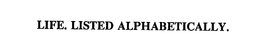 LIFE. LISTED ALPHABETICALLY. trademark