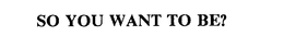 SO YOU WANT TO BE? trademark