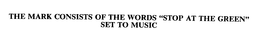 THE MARK CONSISTS OF THE WORDS "STOP AT THE GREEN" SET TO MUSIC trademark